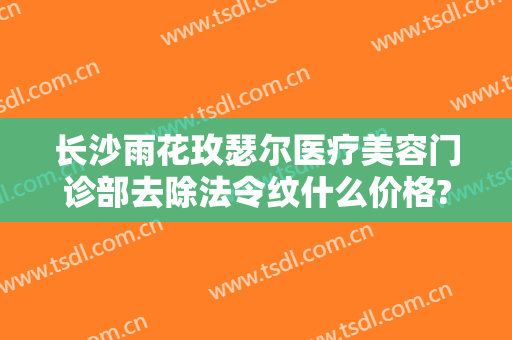 长沙雨花玫瑟尔医疗美容门诊部去除法令纹什么价格?可靠吗?