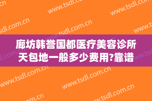廊坊韩誉国都医疗美容诊所天包地一般多少费用?靠谱吗?(北京韩誉国都医疗美容医院地址)