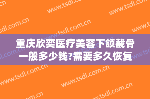 重庆欣奕医疗美容下颌截骨一般多少钱?需要多久恢复?(脸部截骨矫正手术多少钱)