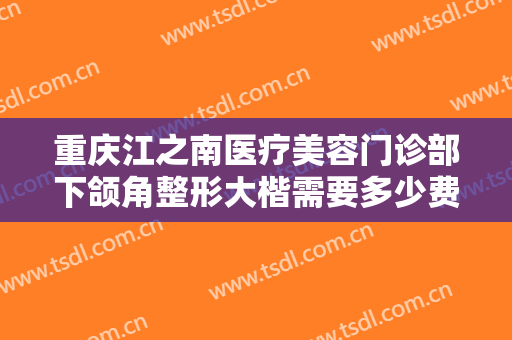 重庆江之南医疗美容门诊部下颌角整形大楷需要多少费用?效果怎么样?