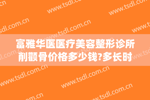 富雅华医医疗美容整形诊所削颧骨价格多少钱?多长时间恢复?(华美做磨颧骨手术多少钱)