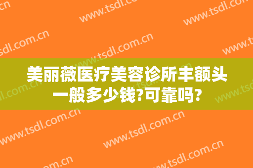 美丽薇医疗美容诊所丰额头一般多少钱?可靠吗?