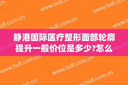 静港国际医疗整形面部轮廓提升一般价位是多少?怎么样?(杭州静港整形医院怎么样)