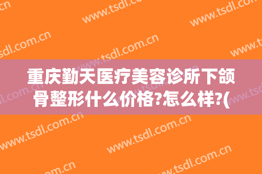 重庆勤天医疗美容诊所下颌骨整形什么价格?怎么样?(重庆医美整形医院地址)