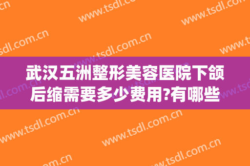 武汉五洲整形美容医院下颌后缩需要多少费用?有哪些优势?(武汉五洲美容整形医院怎么样)
