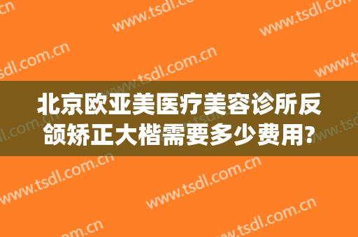 北京欧亚美医疗美容诊所反颌矫正大楷需要多少费用?贵不贵?(亚美医疗美容整形)