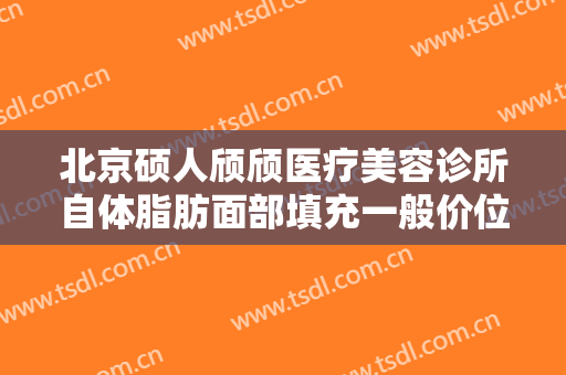 北京硕人颀颀医疗美容诊所自体脂肪面部填充一般价位是多少?贵不贵?