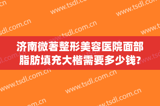 济南微著整形美容医院面部脂肪填充大楷需要多少钱?怎么样?(济南整形悦美网)