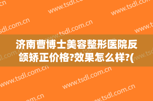 济南曹博士美容整形医院反颌矫正价格?效果怎么样?(济南整容整形)