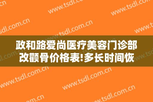 政和路爱尚医疗美容门诊部改颧骨价格表!多长时间恢复?