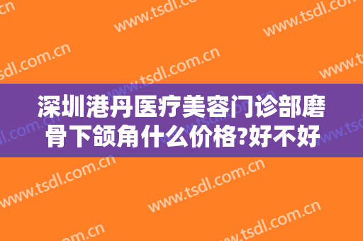 深圳港丹医疗美容门诊部磨骨下颌角什么价格?好不好?
