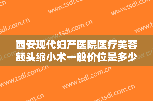 西安现代妇产医院医疗美容额头缩小术一般价位是多少费用?贵不贵?