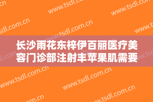长沙雨花东梓伊百丽医疗美容门诊部注射丰苹果肌需要多少钱?好不好?