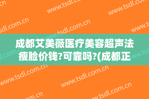 成都艾美薇医疗美容超声法瘦脸价钱?可靠吗?(成都正规的医美机构)