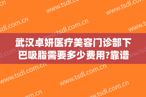 武汉卓妍医疗美容门诊部下巴吸脂需要多少费用?靠谱吗?(武汉卓美整形价格表)