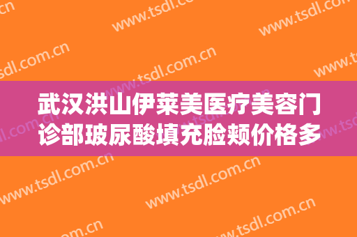 武汉洪山伊莱美医疗美容门诊部玻尿酸填充脸颊价格多少钱?可靠吗?(荆门伊莱美医疗美容怎么样)