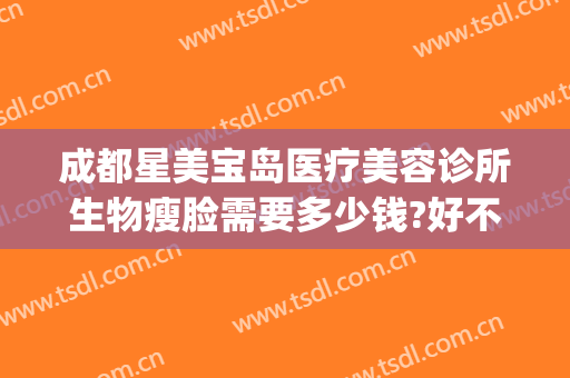 成都星美宝岛医疗美容诊所生物瘦脸需要多少钱?好不好?(上海美星医疗美容怎么样)
