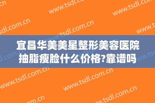 宜昌华美美星整形美容医院抽脂瘦脸什么价格?靠谱吗?(宜昌整形美容费用)