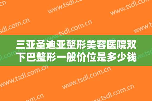 三亚圣迪亚整形美容医院双下巴整形一般价位是多少钱?多长时间恢复?