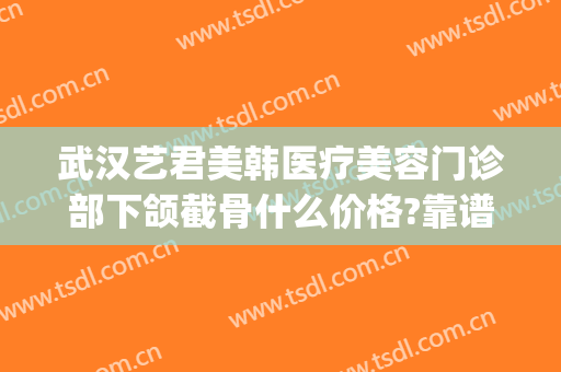 武汉艺君美韩医疗美容门诊部下颌截骨什么价格?靠谱吗?(武汉韩美整形美容医院地址)
