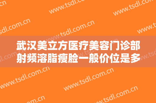 武汉美立方医疗美容门诊部射频溶脂瘦脸一般价位是多少费用?好不好?