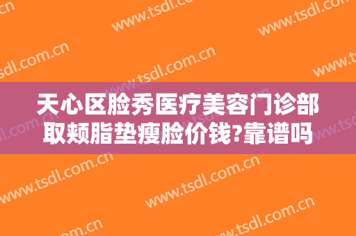 天心区脸秀医疗美容门诊部取颊脂垫瘦脸价钱?靠谱吗?