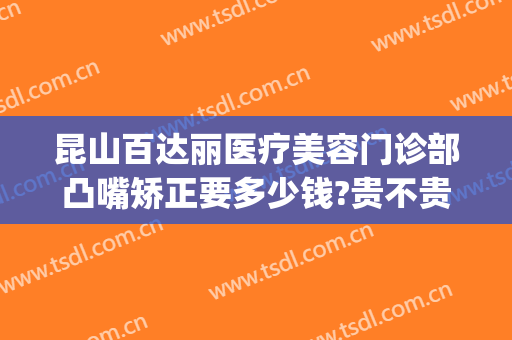 昆山百达丽医疗美容门诊部凸嘴矫正要多少钱?贵不贵?(昆山百达丽整形招聘)