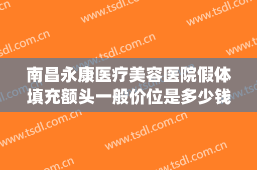 南昌永康医疗美容医院假体填充额头一般价位是多少钱?好不好?(南昌永康医疗美容医院割双眼皮)