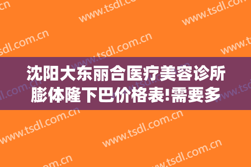 沈阳大东丽合医疗美容诊所膨体隆下巴价格表!需要多久恢复?(沈阳东北国际医院美容整形中心)