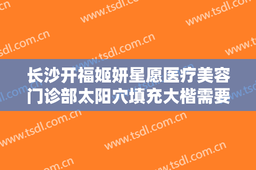 长沙开福姬妍星愿医疗美容门诊部太阳穴填充大楷需要多少钱?需要多久恢复?