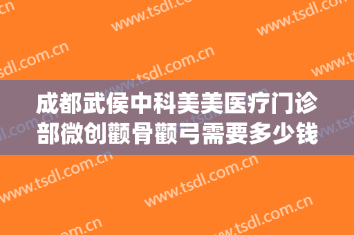 成都武侯中科美美医疗门诊部微创颧骨颧弓需要多少钱?好不好?(武侯区医美整形医院)