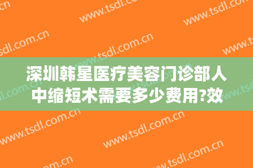 深圳韩星医疗美容门诊部人中缩短术需要多少费用?效果怎么样?(深圳韩星医疗美容医院)