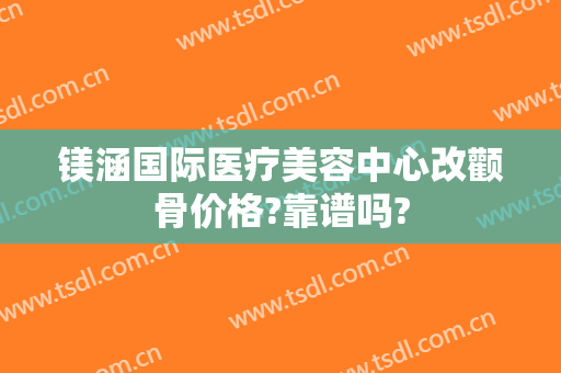 镁涵国际医疗美容中心改颧骨价格?靠谱吗?