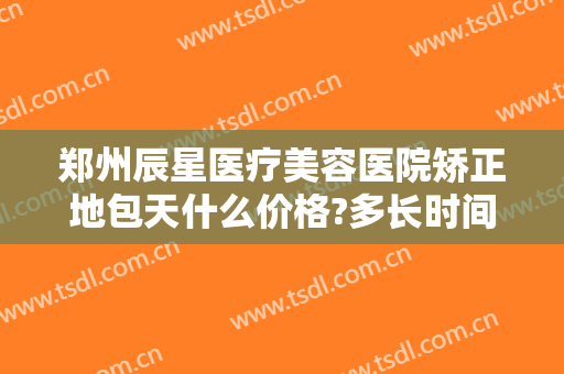 郑州辰星医疗美容医院矫正地包天什么价格?多长时间恢复?
