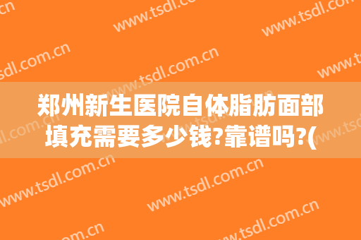 郑州新生医院自体脂肪面部填充需要多少钱?靠谱吗?(郑州自体脂肪填充哪家医院好)