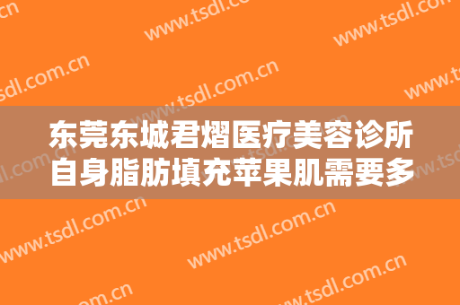 东莞东城君熠医疗美容诊所自身脂肪填充苹果肌需要多少钱?有哪些优势?