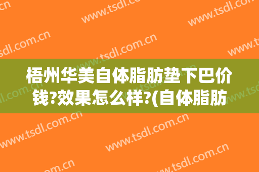 梧州华美自体脂肪垫下巴价钱?效果怎么样?(自体脂肪垫下巴多少钱)