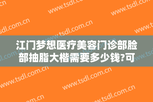 江门梦想医疗美容门诊部脸部抽脂大楷需要多少钱?可靠吗?