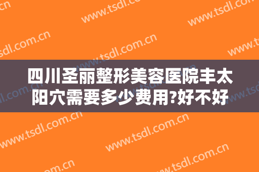 四川圣丽整形美容医院丰太阳穴需要多少费用?好不好?