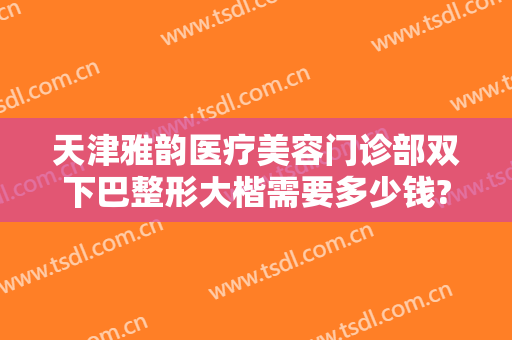 天津雅韵医疗美容门诊部双下巴整形大楷需要多少钱?有哪些优势?