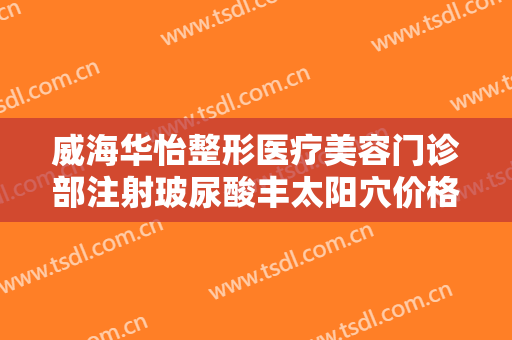威海华怡整形医疗美容门诊部注射玻尿酸丰太阳穴价格多少钱?多长时间恢复?