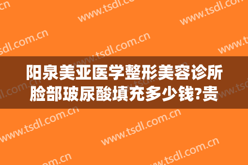 阳泉美亚医学整形美容诊所脸部玻尿酸填充多少钱?贵不贵?(阳泉美亚整形医院在哪里)