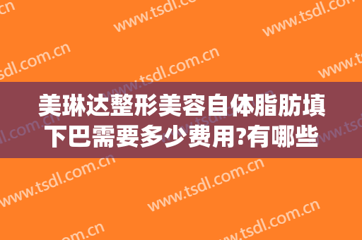 美琳达整形美容自体脂肪填下巴需要多少费用?有哪些优势?(脂肪填充下巴有效果吗)
