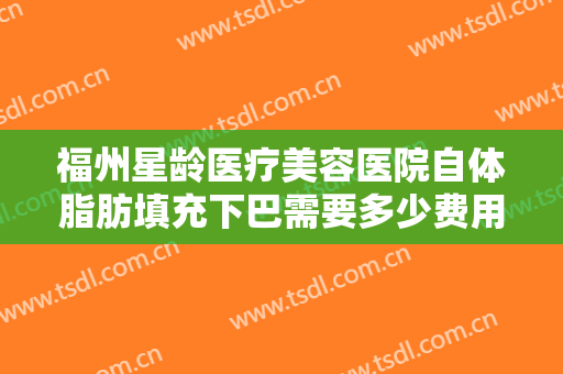 福州星龄医疗美容医院自体脂肪填充下巴需要多少费用?需要多久恢复?