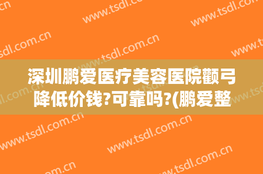 深圳鹏爱医疗美容医院颧弓降低价钱?可靠吗?(鹏爱整形医院效果)