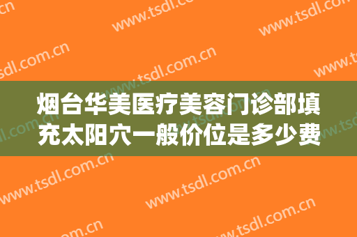 烟台华美医疗美容门诊部填充太阳穴一般价位是多少费用?可靠吗?(烟台华怡整形美容医院简介)