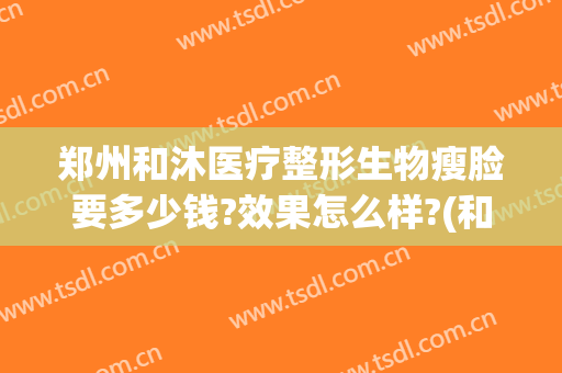 郑州和沐医疗整形生物瘦脸要多少钱?效果怎么样?(和沐整形医院医生简介)