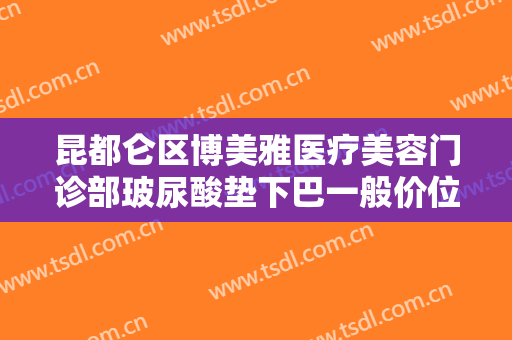 昆都仑区博美雅医疗美容门诊部玻尿酸垫下巴一般价位是多少费用?好不好?
