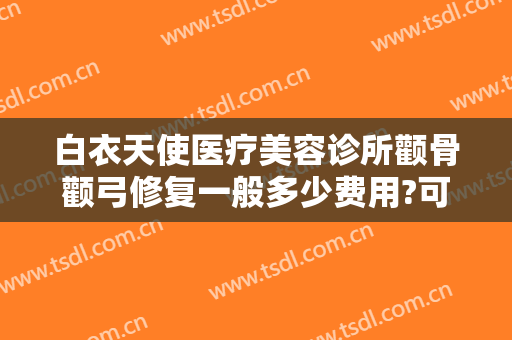 白衣天使医疗美容诊所颧骨颧弓修复一般多少费用?可靠吗?