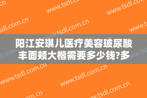 阳江安琪儿医疗美容玻尿酸丰面颊大楷需要多少钱?多长时间恢复?